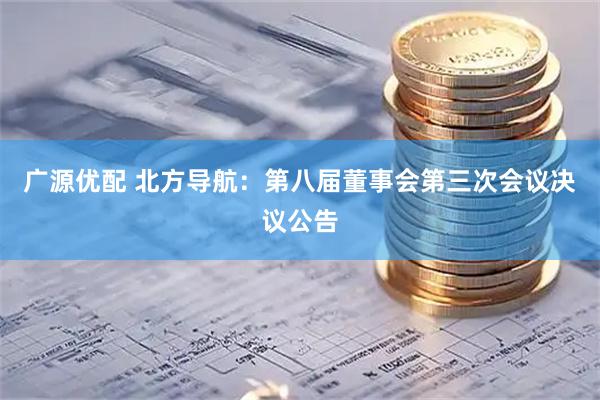 广源优配 北方导航：第八届董事会第三次会议决议公告