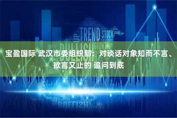宝盈国际 武汉市委组织部：对谈话对象知而不言、欲言又止的 追问到底