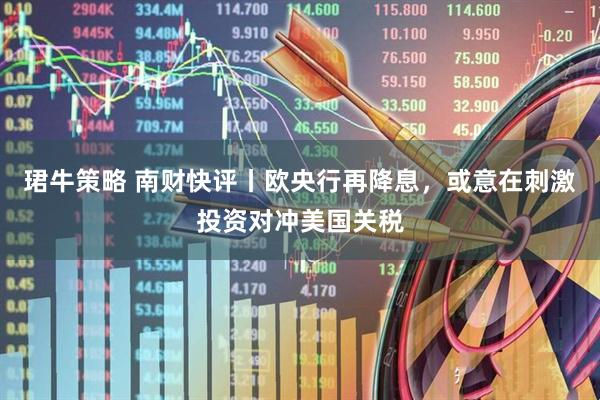 珺牛策略 南财快评丨欧央行再降息,或意在刺激投资对冲美国关税