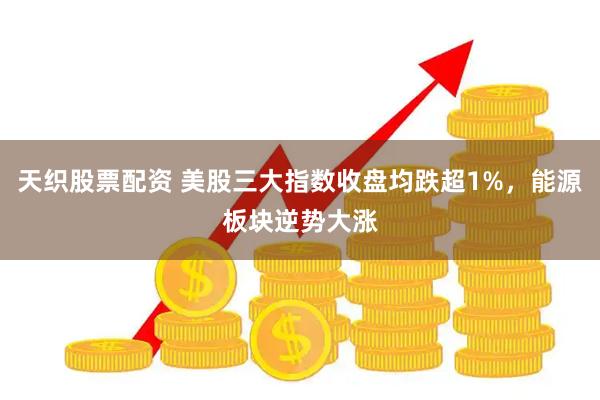 天织股票配资 美股三大指数收盘均跌超1%,能源板块逆势大涨