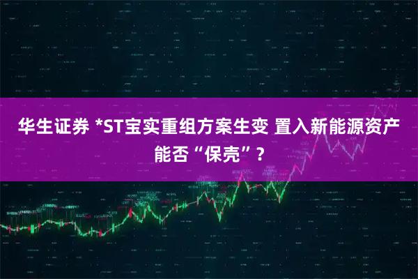 华生证券 *ST宝实重组方案生变 置入新能源资产能否“保壳”?