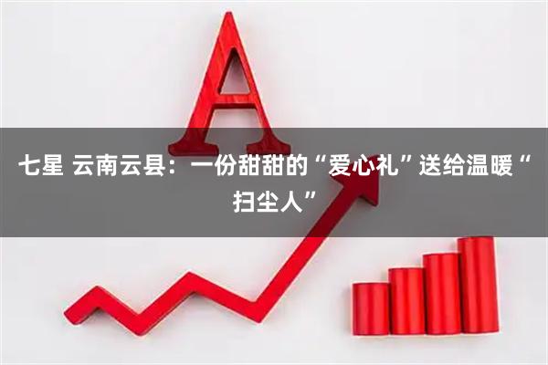 七星 云南云县:一份甜甜的“爱心礼”送给温暖“扫尘人”
