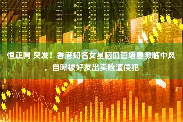 恒正网 突发!香港知名女星脑血管堵塞濒临中风,自曝被好友出卖险遭侵犯