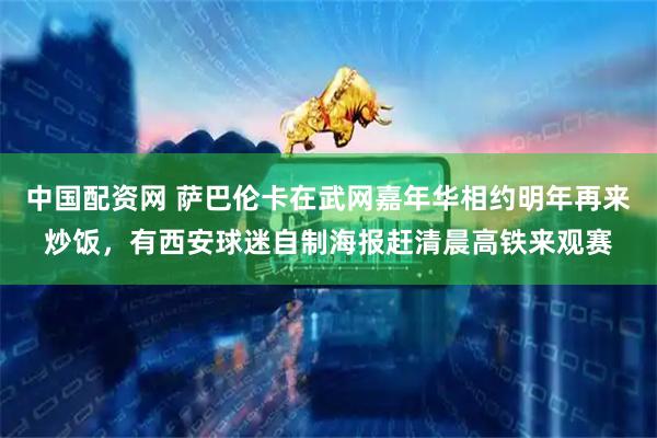 中国配资网 萨巴伦卡在武网嘉年华相约明年再来炒饭,有西安球迷自制海报赶清晨高铁来观赛