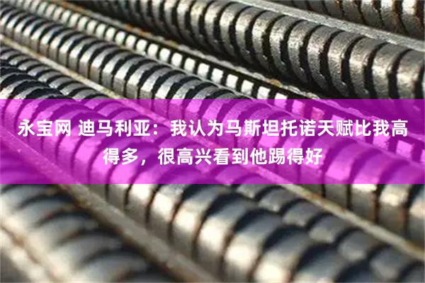 永宝网 迪马利亚:我认为马斯坦托诺天赋比我高得多,很高兴看到他踢得好