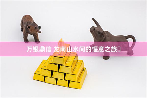 万银鼎信 龙南山水间的惬意之旅
