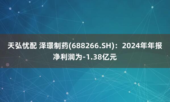 天弘忧配 泽璟制药(688266.SH):2024年年报净利润为-1.38亿元