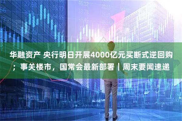 华融资产 央行明日开展4000亿元买断式逆回购;事关楼市,国常会最新部署|周末要闻速递