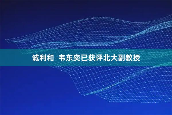 诚利和 韦东奕已获评北大副教授