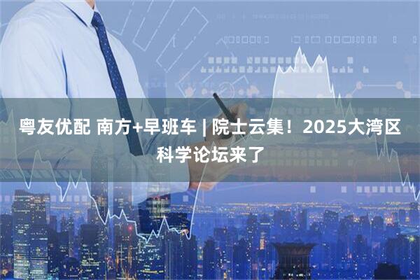 粤友优配 南方+早班车 | 院士云集！2025大湾区科学论坛来了