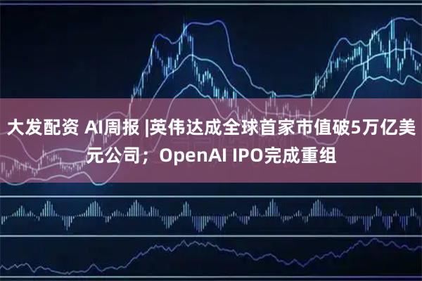 大发配资 AI周报 |英伟达成全球首家市值破5万亿美元公司；OpenAI IPO完成重组