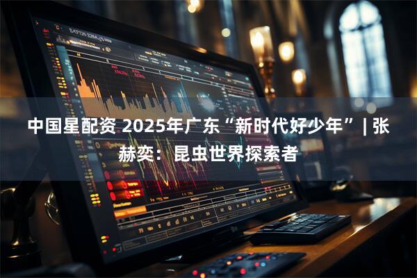 中国星配资 2025年广东“新时代好少年” | 张赫奕:昆虫世界探索者