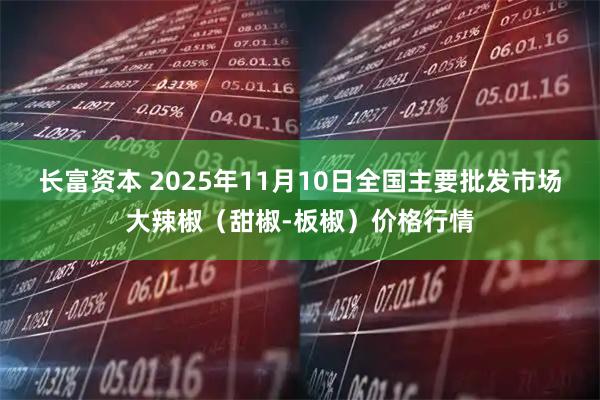 长富资本 2025年11月10日全国主要批发市场大辣椒(甜椒-板椒)价格行情