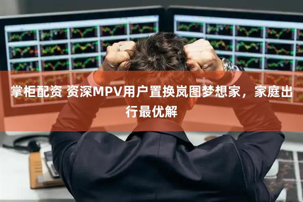 掌柜配资 资深MPV用户置换岚图梦想家,家庭出行最优解
