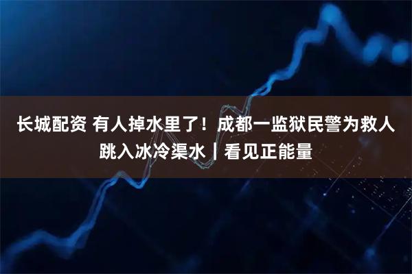 长城配资 有人掉水里了!成都一监狱民警为救人跳入冰冷渠水|看见正能量