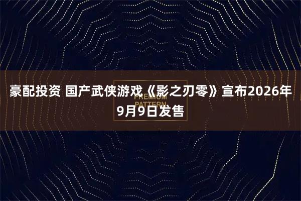 豪配投资 国产武侠游戏《影之刃零》宣布2026年9月9日发售