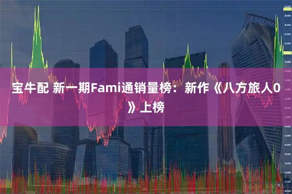 宝牛配 新一期Fami通销量榜:新作《八方旅人0》上榜