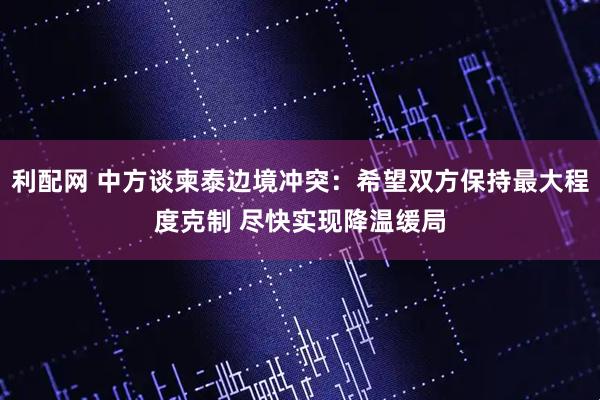 利配网 中方谈柬泰边境冲突：希望双方保持最大程度克制 尽快实现降温缓局