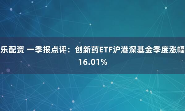 乐配资 一季报点评：创新药ETF沪港深基金季度涨幅16.01%