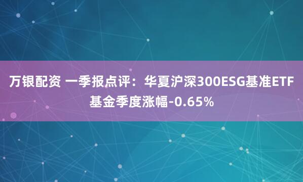 万银配资 一季报点评：华夏沪深300ESG基准ETF基金季度涨幅-0.65%