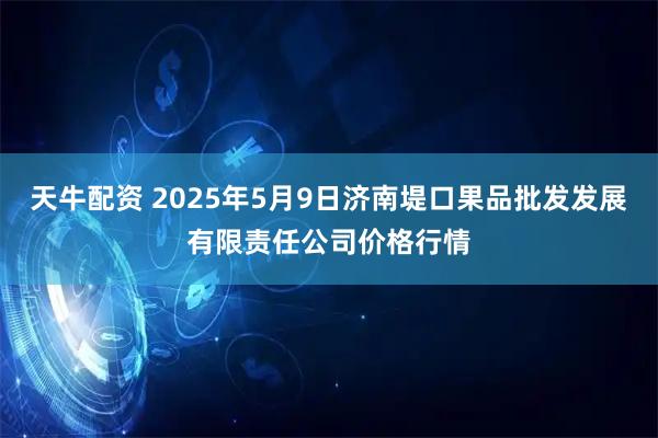 天牛配资 2025年5月9日济南堤口果品批发发展有限责任公司价格行情