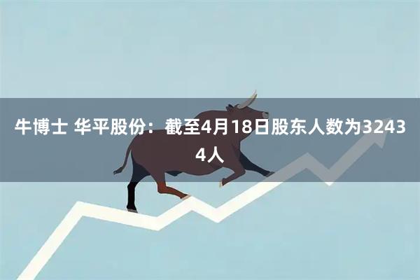 牛博士 华平股份：截至4月18日股东人数为32434人