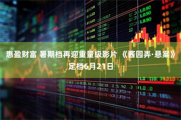 惠盈财富 暑期档再迎重量级影片 《酱园弄·悬案》定档6月21日