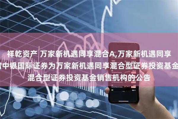 祥乾资产 万家新机遇同享混合A,万家新机遇同享混合C: 关于新增中银国际证券为万家新机遇同享混合型证券投资基金销售机构的公告