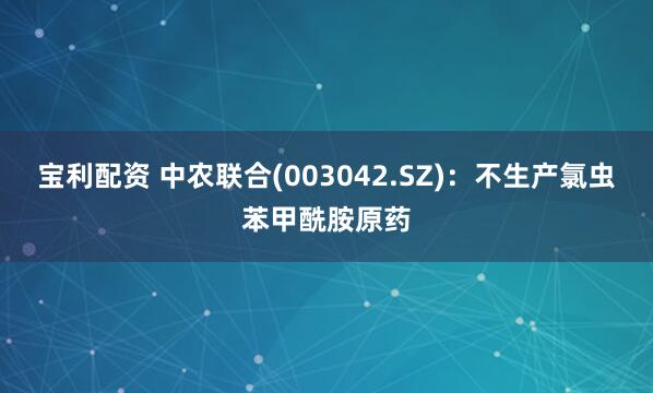 宝利配资 中农联合(003042.SZ)：不生产氯虫苯甲酰胺原药