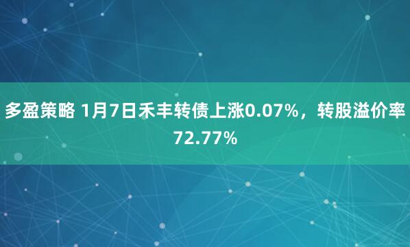多盈策略 1月7日禾丰转债上涨0.07%，转股溢价率72.77%