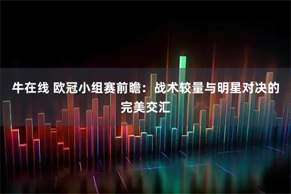 牛在线 欧冠小组赛前瞻:战术较量与明星对决的完美交汇