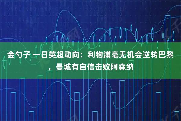 金勺子 一日英超动向：利物浦毫无机会逆转巴黎，曼城有自信击败阿森纳