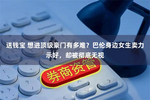 送钱宝 想进顶级豪门有多难？巴伦身边女生卖力示好，却被彻底无视