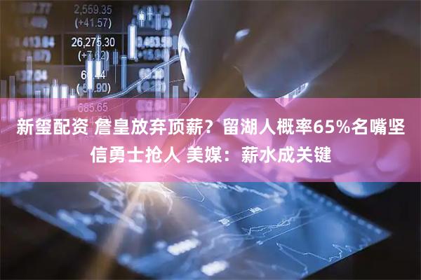 新玺配资 詹皇放弃顶薪？留湖人概率65%名嘴坚信勇士抢人 美媒：薪水成关键