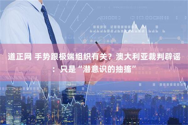 道正网 手势跟极端组织有关?澳大利亚裁判辟谣:只是“潜意识的抽搐”