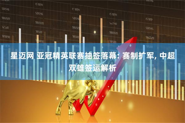 星迈网 亚冠精英联赛抽签落幕: 赛制扩军, 中超双雄签运解析