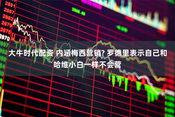 大牛时代配资 内涵梅西营销? 罗德里表示自己和哈维小白一样不会营