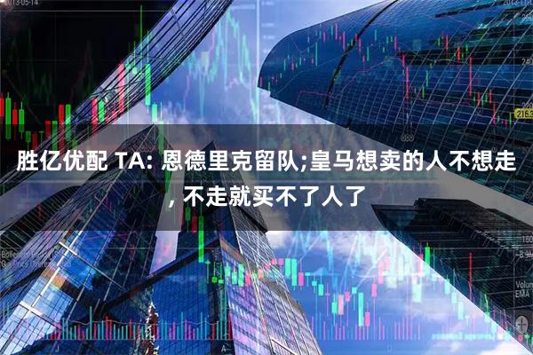 胜亿优配 TA: 恩德里克留队;皇马想卖的人不想走, 不走就买不了人了