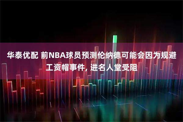 华泰优配 前NBA球员预测伦纳德可能会因为规避工资帽事件, 进名人堂受阻