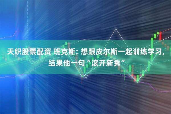 天织股票配资 班克斯: 想跟皮尔斯一起训练学习, 结果他一句“滚开新秀”