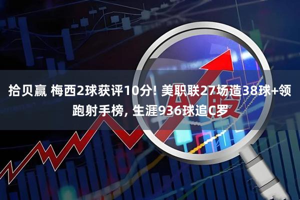 拾贝赢 梅西2球获评10分! 美职联27场造38球+领跑射手榜, 生涯936球追C罗
