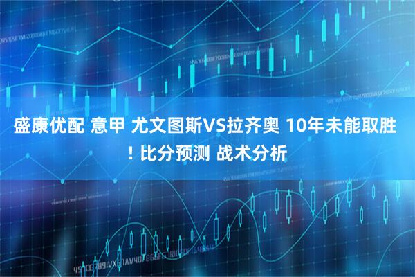 盛康优配 意甲 尤文图斯VS拉齐奥 10年未能取胜 ! 比分预测 战术分析